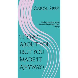 Spry, Carol It’s Not About You (But You Made It Anyway): Reclaiming Your Voice When Others Hijack Your Story Spry, Carol It’s Not About You (But You Made It Anyway): Reclaiming Your Voice When Others Hijack Your Story