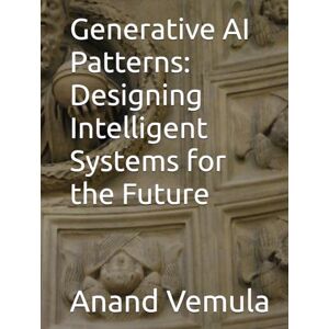 Vemula, Anand Generative AI Patterns: Designing Intelligent Systems for the Future Vemula, Anand Generative AI Patterns: Designing Intelligent Systems for the Future