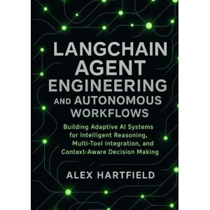 HARTFIELD, ALEX LANGCHAIN AGENT ENGINEERING & AUTONOMOUS WORKFLOWS: Building Adaptive AI Systems for Intelligent Reasoning, Multi-Tool Integration, & Context-Aware Decision Making HARTFIELD, ALEX LANGCHAIN AGENT ENGINEERING & AUTONOMOUS WORKFLOWS: Building Adaptive AI Systems for Intelligent Reasoning, Multi-Tool Integration, & Context-Aware Decision Making