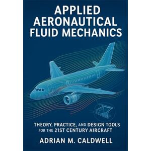 Caldwell, Adrian Applied Aeronautical Fluid Mechanics: Theory, Practice, and Design Tools for the 21st Century Aircraft (The Applied Aerospace Engineering Series) Caldwell, Adrian Applied Aeronautical Fluid Mechanics: Theory, Practice, and Design Tools for the 21st Century Aircraft (The Applied Aerospace Engineering Series)