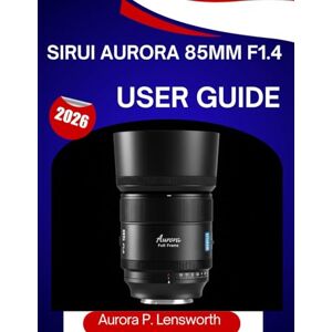 Lensworth, Aurora P. sirui aurora 85mm f1.4 User Guide: The Complete Step-by-Step User Manual to Help Beginners and Seniors Master This Lens with Expert Tips and Tricks Lensworth, Aurora P. sirui aurora 85mm f1.4 User Guide: The Complete Step-by-Step User Manual to Help Beginners and Seniors Master This Lens with Expert Tips and Tricks
