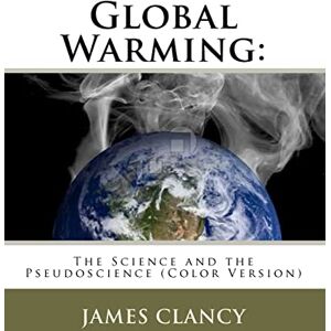 Clancy, James G. Global Warming: The Science and the Pseudoscience (Color Version) Clancy, James G. Global Warming: The Science and the Pseudoscience (Color Version)
