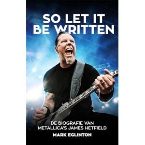 Eglinton, Mark So let it be written: de biografie van Metallica's James Hetfield Eglinton, Mark So let it be written: de biografie van Metallica's James Hetfield