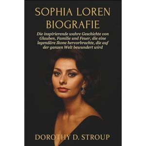 D. STROUP, DOROTHY SOPHIA LOREN BIOGRAFIE: Die inspirierende wahre Geschichte von Glauben, Familie und Feuer, die eine legendäre Ikone hervorbrachte, die auf der ganzen Welt bewundert wird D. STROUP, DOROTHY SOPHIA LOREN BIOGRAFIE: Die inspirierende wahre Geschichte von Glauben, Familie und Feuer, die eine legendäre Ikone hervorbrachte, die auf der ganzen Welt bewundert wird