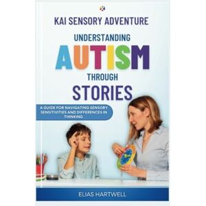 Hartwell, Elias Kai's Sensory Adventures: Understanding Autism through Stories: A Guide for navigating Sensory Sensitivities and Differences in Thinking Hartwell, Elias Kai's Sensory Adventures: Understanding Autism through Stories: A Guide for navigating Sensory Sensitivities and Differences in Thinking