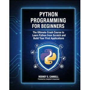 S. Campbell, Rodney Python Programming for Beginners: The Ultimate Crash Course To Learn Python From Scratch And Build Your First Applications S. Campbell, Rodney Python Programming for Beginners: The Ultimate Crash Course To Learn Python From Scratch And Build Your First Applications