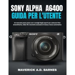 BARNES, MAVERICK A.D. SONY ALPHA A6400 GUIDA PER L'UTENTE: Un manuale passo passo con i consigli degli esperti per catturare foto straordinarie, video 4K e tecniche avanzate di messa a fuoco automatica BARNES, MAVERICK A.D. SONY ALPHA A6400 GUIDA PER L'UTENTE: Un manuale passo passo con i consigli degli esperti per catturare foto straordinarie, video 4K e tecniche avanzate di messa a fuoco automatica