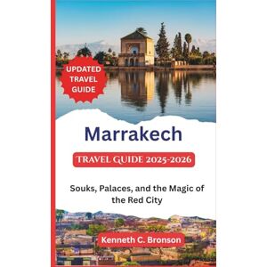 C. Bronson, Kenneth Marrakech Travel Guide 2025-2026: Souks, Palaces, and the Magic of the Red City C. Bronson, Kenneth Marrakech Travel Guide 2025-2026: Souks, Palaces, and the Magic of the Red City