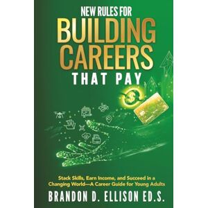 Ellison Ed.S, Brandon D. New Rules for Building Careers That Pay: Stack Skills, Earn Income, and Succeed in a Changing World—A Career Guide for Young Adults Ellison Ed.S, Brandon D. New Rules for Building Careers That Pay: Stack Skills, Earn Income, and Succeed in a Changing World—A Career Guide for Young Adults