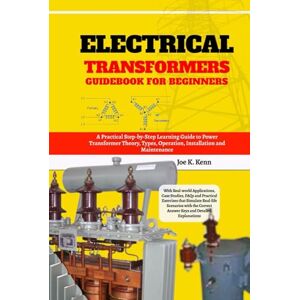 Kenn, Joe K. Electrical Transformers Guidebook for Beginners: A Practical Step-by-Step Learning Guide to Power Transformer Theory, Types, Operation, Installation ... Case Studies, FAQs and Practical Exercises Kenn, Joe K. Electrical Transformers Guidebook for Beginners: A Practical Step-by-Step Learning Guide to Power Transformer Theory, Types, Operation, Installation ... Case Studies, FAQs and Practical Exercises