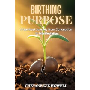 Howell, Chevaneeze BIRTHING PURPOSE: A Spiritual Journey from Conception to Manifestation Howell, Chevaneeze BIRTHING PURPOSE: A Spiritual Journey from Conception to Manifestation