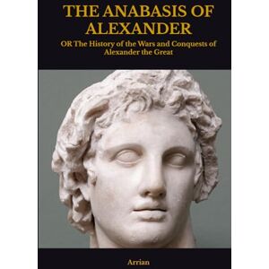 Arrian THE ANABASIS OF ALEXANDER: OR The History of the Wars and Conquests of Alexander the Great Arrian THE ANABASIS OF ALEXANDER: OR The History of the Wars and Conquests of Alexander the Great