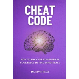 Reese, Dr. Kevin Cheat Code: How to Hack the Computer in Your Skull to Find Inner Peace Reese, Dr. Kevin Cheat Code: How to Hack the Computer in Your Skull to Find Inner Peace