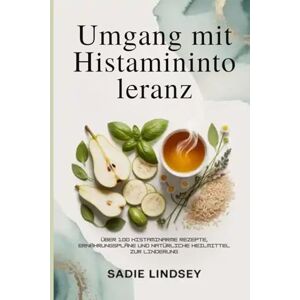 Lindsey, Sadie Umgang mit Histaminintoleranz: Über 100 histaminarme Rezepte, Ernährungspläne und natürliche Heilmittel zur Linderung Lindsey, Sadie Umgang mit Histaminintoleranz: Über 100 histaminarme Rezepte, Ernährungspläne und natürliche Heilmittel zur Linderung
