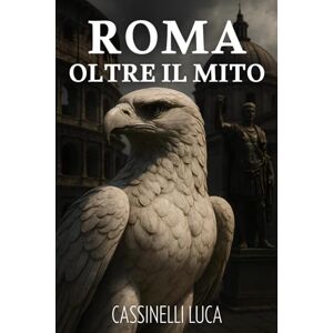 Cassinelli, Luca Roma Oltre il Mito: 15 verità contro i falsi miti sulla storia romana: tra leggende, imperatori e la vita reale degli antichi romani Cassinelli, Luca Roma Oltre il Mito: 15 verità contro i falsi miti sulla storia romana: tra leggende, imperatori e la vita reale degli antichi romani