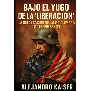 Kaiser Bajo el yugo de la “liberación”: La reeducación del alma alemana (1945–presente) (Desmintiendo las guerras mundiales) Kaiser Bajo el yugo de la “liberación”: La reeducación del alma alemana (1945–presente) (Desmintiendo las guerras mundiales)