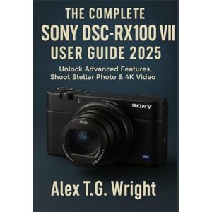 T.G. Wright, Alex THE COMPLETE SONY DSC-RX100 VII USER GUIDE 2025: Unlock Advanced Features, Shoot Stellar Photo & 4K Video T.G. Wright, Alex THE COMPLETE SONY DSC-RX100 VII USER GUIDE 2025: Unlock Advanced Features, Shoot Stellar Photo & 4K Video