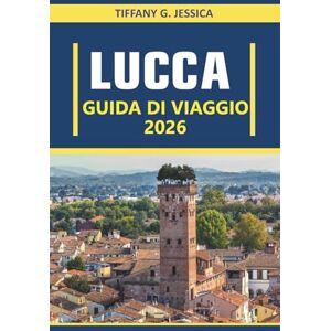 Jessica, Tiffany G. Lucca Guida di viaggio 2026: Esplorando cultura, cucina, architettura, arte, storia, tradizioni locali e vita quotidiana nella città più autentica della Toscana Jessica, Tiffany G. Lucca Guida di viaggio 2026: Esplorando cultura, cucina, architettura, arte, storia, tradizioni locali e vita quotidiana nella città più autentica della Toscana