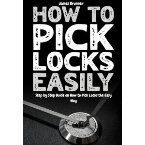 Brunner, James How to Pick Locks Easily: Step by Step Guide on How to Pick Locks the Easy Way Brunner, James How to Pick Locks Easily: Step by Step Guide on How to Pick Locks the Easy Way