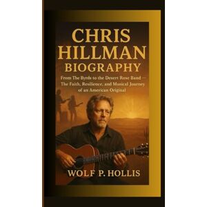 P. Hollis, Wolf CHRIS HILLMAN BIOGRAPHY: From The Byrds to the Desert Rose Band — The Faith, Resilience, and Musical Journey of an American Original P. Hollis, Wolf CHRIS HILLMAN BIOGRAPHY: From The Byrds to the Desert Rose Band — The Faith, Resilience, and Musical Journey of an American Original