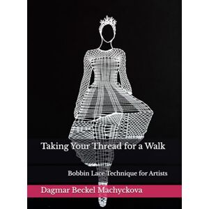 Beckel Machyckova, Dagmar Taking Your Thread for a Walk: Bobbin Lace Technique for Artists Beckel Machyckova, Dagmar Taking Your Thread for a Walk: Bobbin Lace Technique for Artists