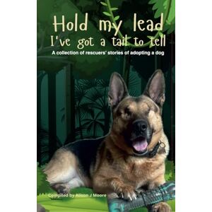 Moore, Alison J Hold my lead, I've got a tail to tell: A collection of rescuers' stories of adopting a dog Moore, Alison J Hold my lead, I've got a tail to tell: A collection of rescuers' stories of adopting a dog