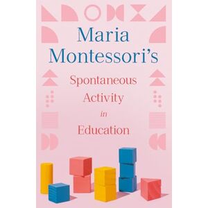 Montessori, Maria Maria Montessori's Spontaneous Activity in Education Montessori, Maria Maria Montessori's Spontaneous Activity in Education