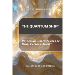 Gudumac Eusebiu, Iulian Neuro Spiritual Advantage; The Quantum Shift: Unlocking Hidden Powers of Mind, Energy & Reality Gudumac Eusebiu, Iulian Neuro Spiritual Advantage; The Quantum Shift: Unlocking Hidden Powers of Mind, Energy & Reality