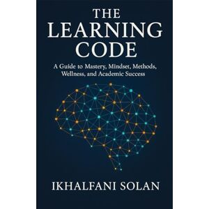 Solan, Ikhalfani The Learning Code: A Guide to Mastery, Mindset, Methods, Wellness, and Academic Success Solan, Ikhalfani The Learning Code: A Guide to Mastery, Mindset, Methods, Wellness, and Academic Success