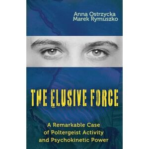 Ostrzycka, Anna The Elusive Force: A Remarkable Case of Poltergeist Activity and Psychokinetic Power Ostrzycka, Anna The Elusive Force: A Remarkable Case of Poltergeist Activity and Psychokinetic Power