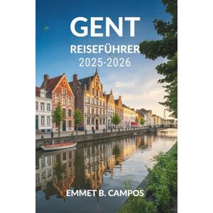 Campos, Emmet B. GENT REISEFÜHRER 2025-2026: Entdecken Sie Belgiens bezaubernde Kanäle und sein kulturelles Erbe Campos, Emmet B. GENT REISEFÜHRER 2025-2026: Entdecken Sie Belgiens bezaubernde Kanäle und sein kulturelles Erbe