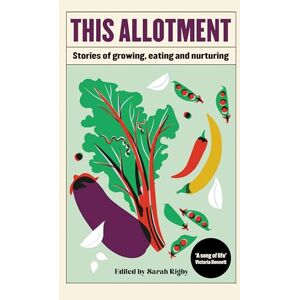 Sarah Rigby This Allotment: Stories of Growing, Eating and Nurturing Sarah Rigby This Allotment: Stories of Growing, Eating and Nurturing