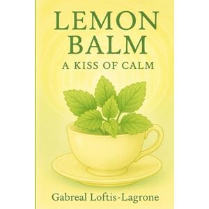 Loftis-Lagrone, Gabreal Lemon Balm: A Kiss of Calm: Gentle Nerve Tonic for Stress, Sleep & Digestive Support Loftis-Lagrone, Gabreal Lemon Balm: A Kiss of Calm: Gentle Nerve Tonic for Stress, Sleep & Digestive Support