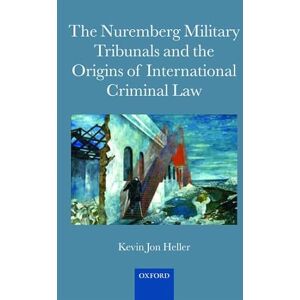 Heller, Kevin Jon The Nuremberg Military Tribunals and the Origins of International Criminal Law Heller, Kevin Jon The Nuremberg Military Tribunals and the Origins of International Criminal Law