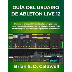 Caldwell, Brian S. D. GUÍA DEL USUARIO DE ABLETON LIVE 12: Domina la producción musical, la navegación en DAW, las habilidades de mezcla y las técnicas de flujo de trabajo para creadores principiantes e intermedios. Caldwell, Brian S. D. GUÍA DEL USUARIO DE ABLETON LIVE 12: Domina la producción musical, la navegación en DAW, las habilidades de mezcla y las técnicas de flujo de trabajo para creadores principiantes e intermedios.