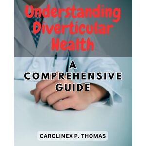 Thomas, Carolinex P. Understanding Diverticular Health: A Comprehensive Guide: Clearing the Air on Diverticulosis and Diverticulitis Causes, Treatments, and Prevention Thomas, Carolinex P. Understanding Diverticular Health: A Comprehensive Guide: Clearing the Air on Diverticulosis and Diverticulitis Causes, Treatments, and Prevention