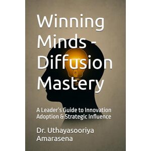 Amarasena, Dr. Uthayasooriya Winning Minds Diffusion Mastery: A Leader’s Guide to Innovation Adoption & Strategic Influence Amarasena, Dr. Uthayasooriya Winning Minds Diffusion Mastery: A Leader’s Guide to Innovation Adoption & Strategic Influence