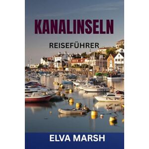 MARSH, ELVA KANALINSELN REISEFÜHRER: Ein Insider-Reiseführer für Jersey, Guernsey, Sark und Herm – Geheimtipps, Reiserouten, regionale Küche, Strände, Geschichte und Spartipps MARSH, ELVA KANALINSELN REISEFÜHRER: Ein Insider-Reiseführer für Jersey, Guernsey, Sark und Herm – Geheimtipps, Reiserouten, regionale Küche, Strände, Geschichte und Spartipps