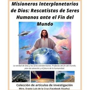 Luis De La Cruz, Erasto Misioneros Interplanetarios de Dios: Rescatistas de Seres Humanos ante el Fin del Mundo: Profecías del fin del mundo, plan de salvación y el futuro de la humanidad Luis De La Cruz, Erasto Misioneros Interplanetarios de Dios: Rescatistas de Seres Humanos ante el Fin del Mundo: Profecías del fin del mundo, plan de salvación y el futuro de la humanidad