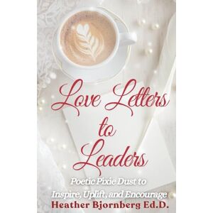 Bjornberg Ed.D., Heather Love Letters to Leaders: Poetic Pixie Dust to Inspire, Uplift, and Encourage Bjornberg Ed.D., Heather Love Letters to Leaders: Poetic Pixie Dust to Inspire, Uplift, and Encourage