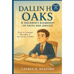 Wexford, Lauren H. Dallin H. Oaks: A Children’s Biography of Faith and Service: How a Lawyer Became a Spiritual Leader Wexford, Lauren H. Dallin H. Oaks: A Children’s Biography of Faith and Service: How a Lawyer Became a Spiritual Leader