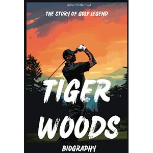 Harroald, Gilbert N Tiger Woods Biography: The Story of Golf Legend Harroald, Gilbert N Tiger Woods Biography: The Story of Golf Legend