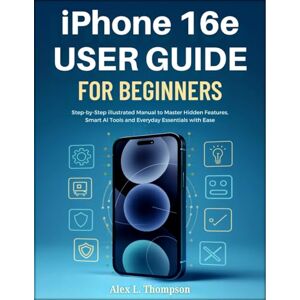 L. Thompson, Alex iPhone 16e User Guide for Beginners: Step-by-Step Illustrated Manual to Master Hidden Features, Smart AI Tools, and Everyday Essentials with Ease L. Thompson, Alex iPhone 16e User Guide for Beginners: Step-by-Step Illustrated Manual to Master Hidden Features, Smart AI Tools, and Everyday Essentials with Ease