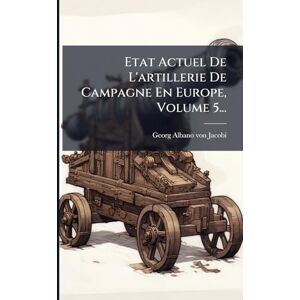 Jacobi, Georg-Albano Von Etat Actuel De L'artillerie De Campagne En Europe, Volume 5... Jacobi, Georg-Albano Von Etat Actuel De L'artillerie De Campagne En Europe, Volume 5...