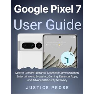 PROSE, JUSTICE Google Pixel 7 User Guide: Master Camera Features, Seamless Communication, Entertainment, Browsing, Gaming, Essential Apps, and Advanced Security & Privacy PROSE, JUSTICE Google Pixel 7 User Guide: Master Camera Features, Seamless Communication, Entertainment, Browsing, Gaming, Essential Apps, and Advanced Security & Privacy