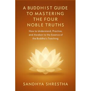 Shrestha, Sandhya A BUDDHIST GUIDE TO MASTERING THE FOUR NOBLE TRUTH (Path of the Still Mind) Shrestha, Sandhya A BUDDHIST GUIDE TO MASTERING THE FOUR NOBLE TRUTH (Path of the Still Mind)