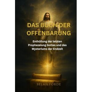 Forde, Selah DAS BUCH DER OFFENBARUNG: Enthüllung der letzten Prophezeiung Gottes und des Mysteriums der Endzeit Forde, Selah DAS BUCH DER OFFENBARUNG: Enthüllung der letzten Prophezeiung Gottes und des Mysteriums der Endzeit