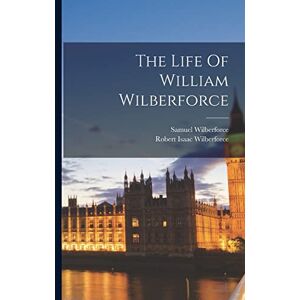 Wilberforce, Robert Isaac The Life Of William Wilberforce Wilberforce, Robert Isaac The Life Of William Wilberforce