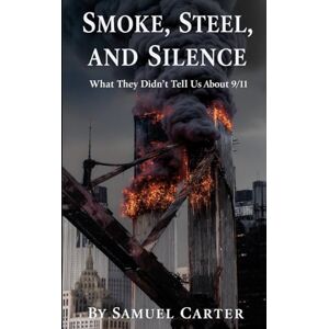 Carter, Samuel Smoke, Steel, and Silence: What They Didn’t Tell Us About 9/11 Carter, Samuel Smoke, Steel, and Silence: What They Didn’t Tell Us About 9/11