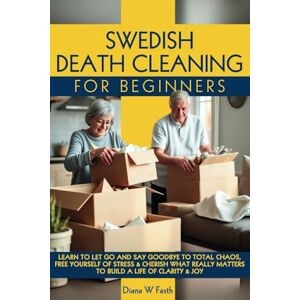 Fasth, Diana W SWEDISH DEATH CLEANING FOR BEGINNERS: LEARN TO LET GO & SAY GOODBYE TO TOTAL CHAOS, FREE YOURSELF OF STRESS & CHERISH WHAT REALLY MATTERS TO BUILD A LIFE OF CLARITY & JOY Fasth, Diana W SWEDISH DEATH CLEANING FOR BEGINNERS: LEARN TO LET GO & SAY GOODBYE TO TOTAL CHAOS, FREE YOURSELF OF STRESS & CHERISH WHAT REALLY MATTERS TO BUILD A LIFE OF CLARITY & JOY